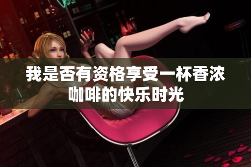 我是否有资格享受一杯香浓咖啡的快乐时光
