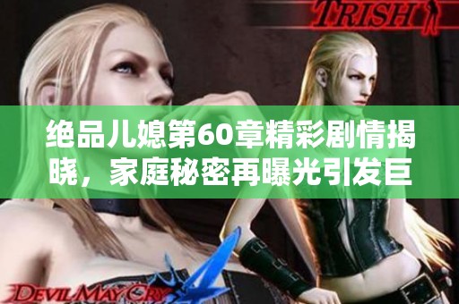 绝品儿媳第60章精彩剧情揭晓，家庭秘密再曝光引发巨大波澜