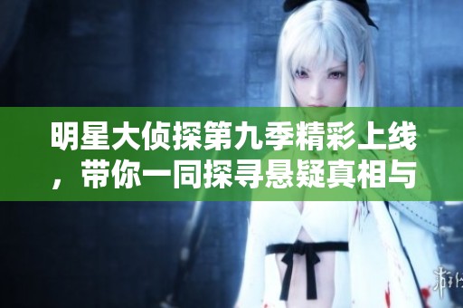 明星大侦探第九季精彩上线，带你一同探寻悬疑真相与精彩剧情