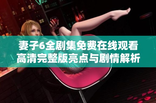 妻子6全剧集免费在线观看高清完整版亮点与剧情解析
