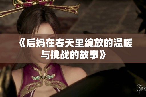 《后妈在春天里绽放的温暖与挑战的故事》