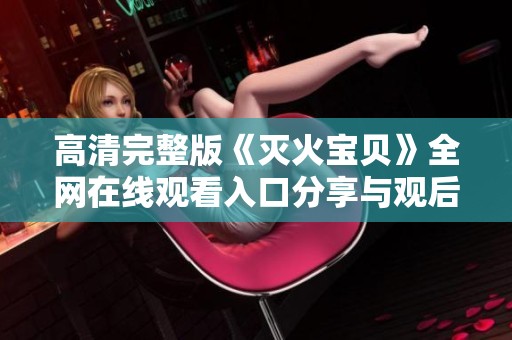 高清完整版《灭火宝贝》全网在线观看入口分享与观后感解析