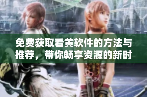 免费获取看黄软件的方法与推荐，带你畅享资源的新时代