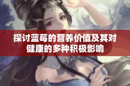 探讨蓝莓的营养价值及其对健康的多种积极影响