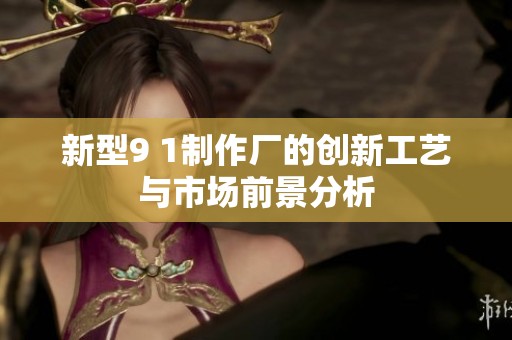 新型9 1制作厂的创新工艺与市场前景分析