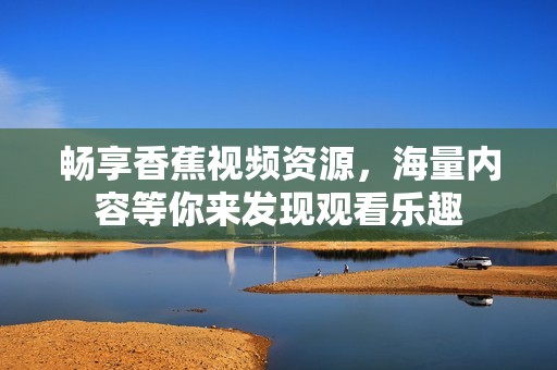 畅享香蕉视频资源，海量内容等你来发现观看乐趣