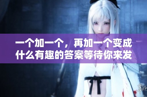 一个加一个，再加一个变成什么有趣的答案等待你来发现