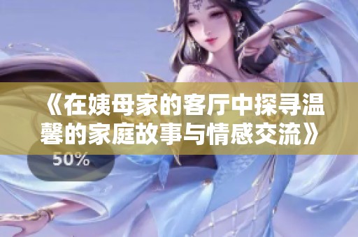 《在姨母家的客厅中探寻温馨的家庭故事与情感交流》