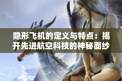 隐形飞机的定义与特点：揭开先进航空科技的神秘面纱