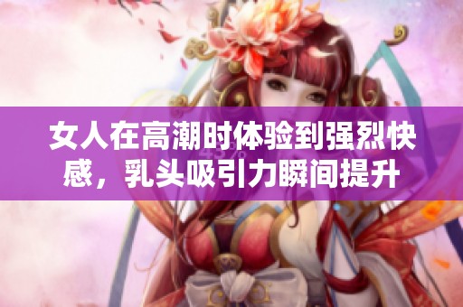 女人在高潮时体验到强烈快感，乳头吸引力瞬间提升