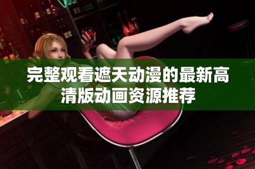 完整观看遮天动漫的最新高清版动画资源推荐