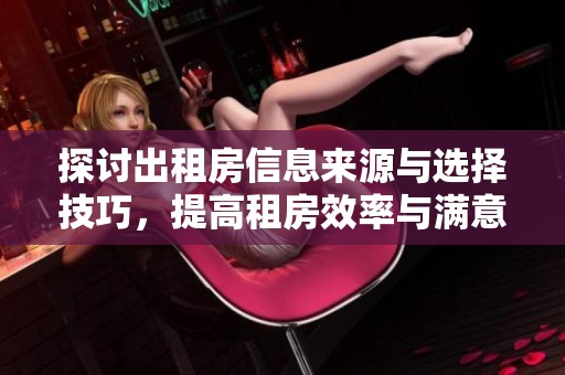 探讨出租房信息来源与选择技巧，提高租房效率与满意度