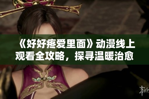 《好好疼爱里面》动漫线上观看全攻略，探寻温暖治愈的感人剧情