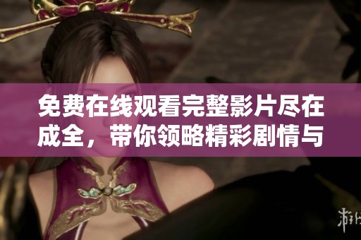 免费在线观看完整影片尽在成全，带你领略精彩剧情与感人时刻