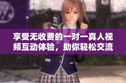享受无收费的一对一真人视频互动体验，助你轻松交流沟通
