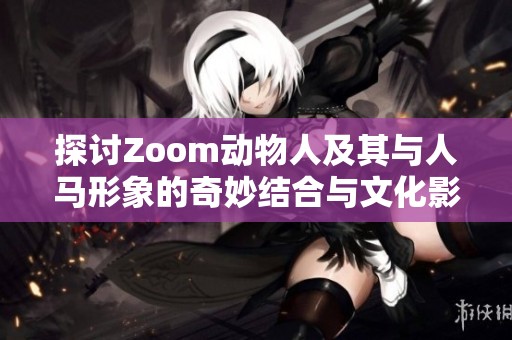 探讨Zoom动物人及其与人马形象的奇妙结合与文化影响