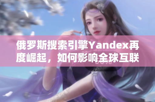 俄罗斯搜索引擎Yandex再度崛起，如何影响全球互联网格局
