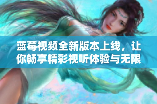 蓝莓视频全新版本上线，让你畅享精彩视听体验与无限乐趣
