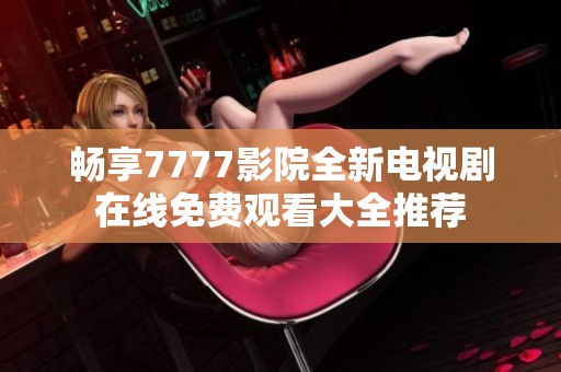 畅享7777影院全新电视剧在线免费观看大全推荐