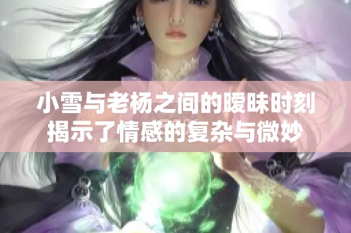 小雪与老杨之间的暧昧时刻揭示了情感的复杂与微妙