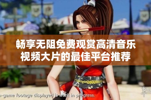 畅享无阻免费观赏高清音乐视频大片的最佳平台推荐