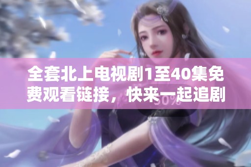 全套北上电视剧1至40集免费观看链接，快来一起追剧吧！