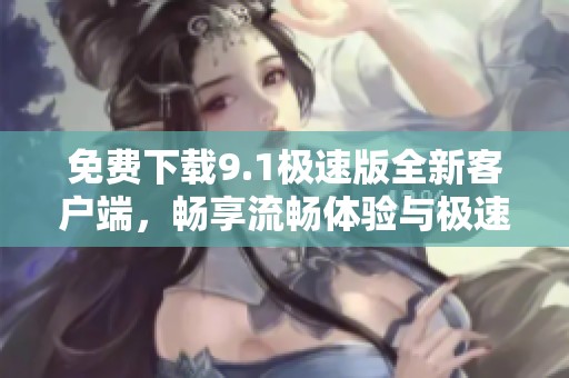 免费下载9.1极速版全新客户端，畅享流畅体验与极速服务