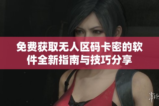 免费获取无人区码卡密的软件全新指南与技巧分享