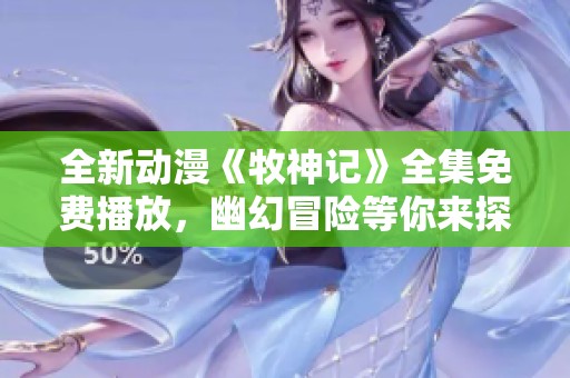 全新动漫《牧神记》全集免费播放，幽幻冒险等你来探索！