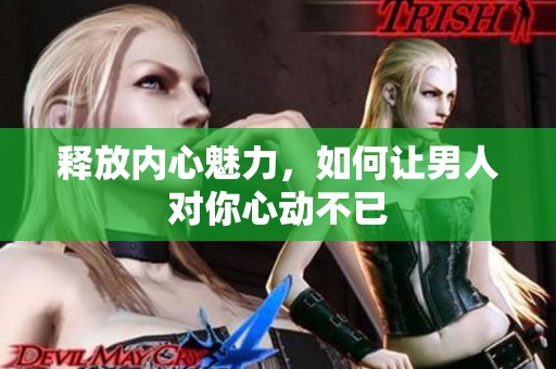 释放内心魅力，如何让男人对你心动不已