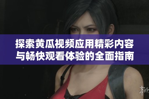 探索黄瓜视频应用精彩内容与畅快观看体验的全面指南