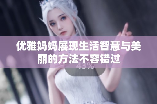 优雅妈妈展现生活智慧与美丽的方法不容错过