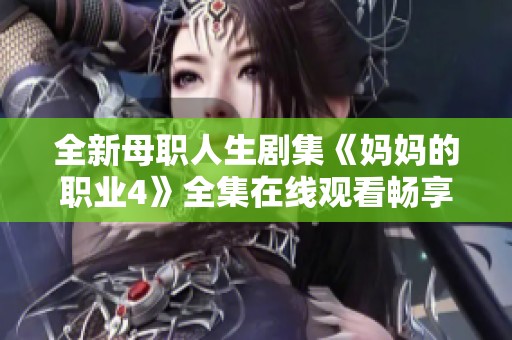 全新母职人生剧集《妈妈的职业4》全集在线观看畅享版本发布