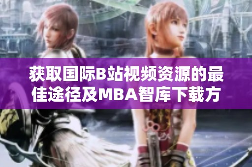 获取国际B站视频资源的最佳途径及MBA智库下载方法揭秘