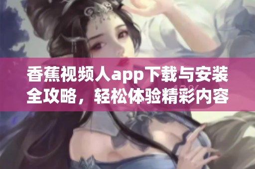 香蕉视频人app下载与安装全攻略，轻松体验精彩内容分享
