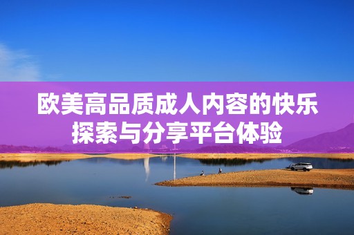 欧美高品质成人内容的快乐探索与分享平台体验