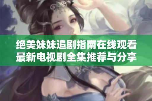 绝美妹妹追剧指南在线观看最新电视剧全集推荐与分享