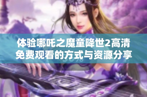 体验哪吒之魔童降世2高清免费观看的方式与资源分享