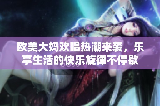 欧美大妈欢唱热潮来袭，乐享生活的快乐旋律不停歇