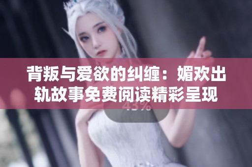 背叛与爱欲的纠缠：媚欢出轨故事免费阅读精彩呈现