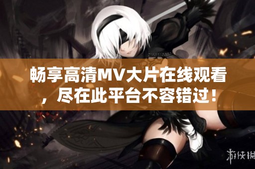 畅享高清MV大片在线观看，尽在此平台不容错过！