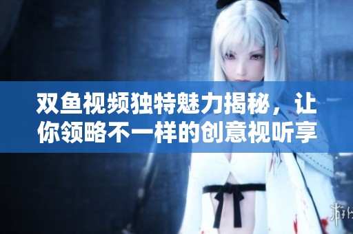双鱼视频独特魅力揭秘，让你领略不一样的创意视听享受