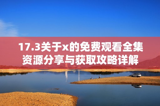 17.3关于x的免费观看全集资源分享与获取攻略详解