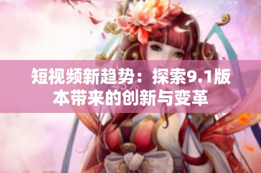 短视频新趋势：探索9.1版本带来的创新与变革