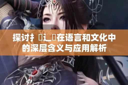 探讨扌喿辶畐在语言和文化中的深层含义与应用解析