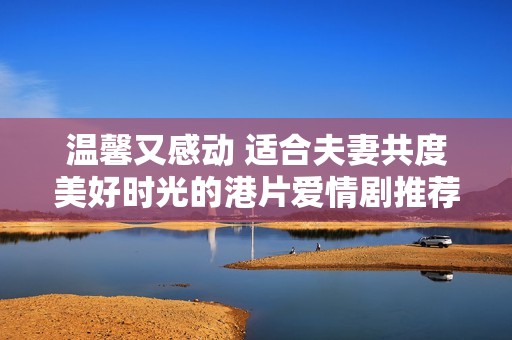 温馨又感动 适合夫妻共度美好时光的港片爱情剧推荐