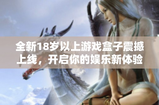 全新18岁以上游戏盒子震撼上线，开启你的娱乐新体验