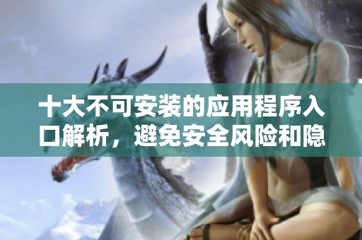 十大不可安装的应用程序入口解析，避免安全风险和隐私泄露