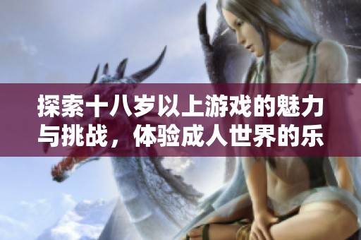 探索十八岁以上游戏的魅力与挑战，体验成人世界的乐趣与刺激