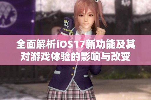 全面解析iOS17新功能及其对游戏体验的影响与改变